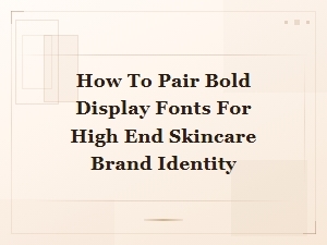 How to Pair Bold Display Fonts for High End Skincare Brand Identity